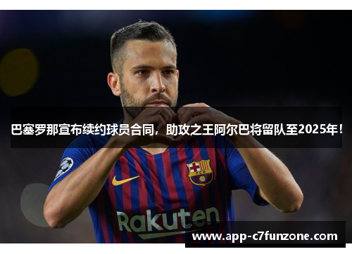 巴塞罗那宣布续约球员合同，助攻之王阿尔巴将留队至2025年！