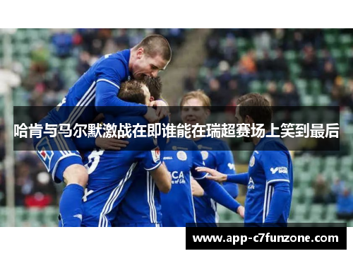 哈肯与马尔默激战在即谁能在瑞超赛场上笑到最后