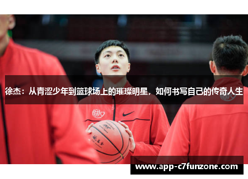 徐杰：从青涩少年到篮球场上的璀璨明星，如何书写自己的传奇人生