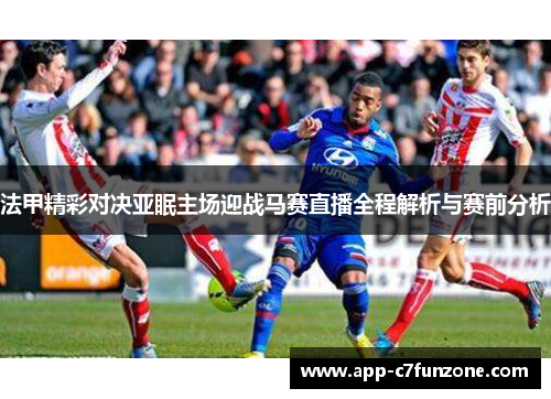 法甲精彩对决亚眠主场迎战马赛直播全程解析与赛前分析
